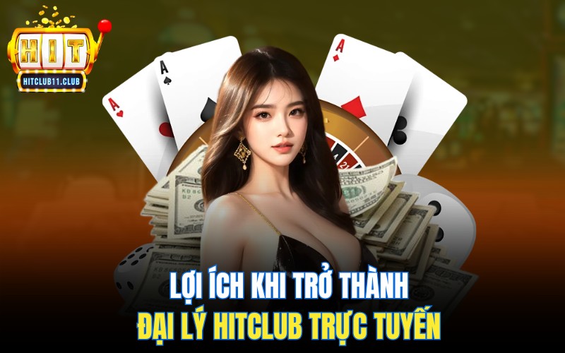 Đại Lý HitClub | Hợp Tác Hôm Nay, Tiền Về Ngày Mai 5 Lợi ích khi trở thành đại lý HitClub trực tuyến