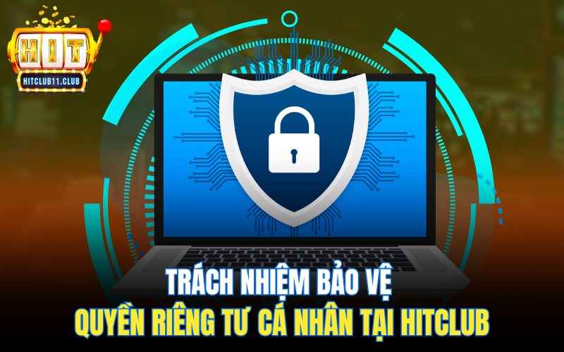 Điều Khoản Điều Kiện HitClub | Những Chính Sách Cần Ghi Nhớ 3 Trách nhiệm bảo vệ quyền riêng tư cá nhân tại Hitclub